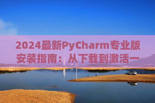 2024最新PyCharm专业版安装指南：从下载到激活一步到位